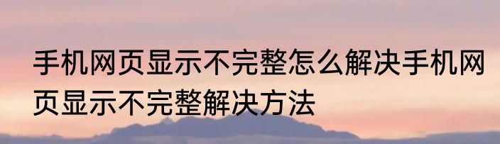 手机网页显示不完整怎么解决手机网页显示不完整解决方法