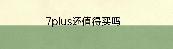 7plus还值得买吗