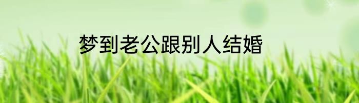 梦到老公跟别人结婚