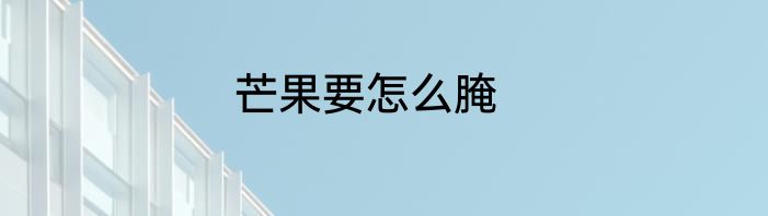 芒果要怎么腌