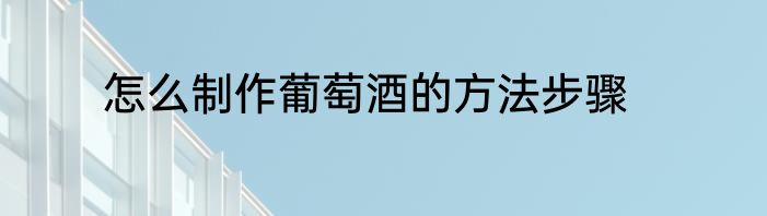 怎么制作葡萄酒的方法步骤