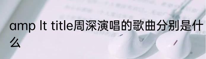 amp lt title周深演唱的歌曲分别是什么