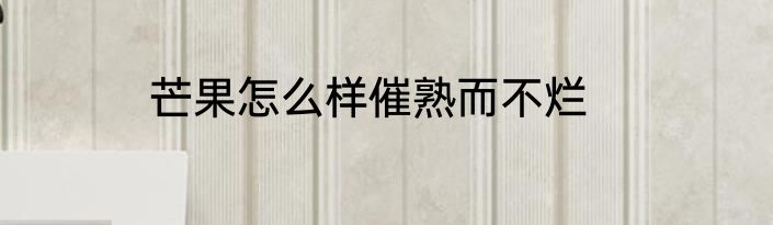 芒果怎么样催熟而不烂