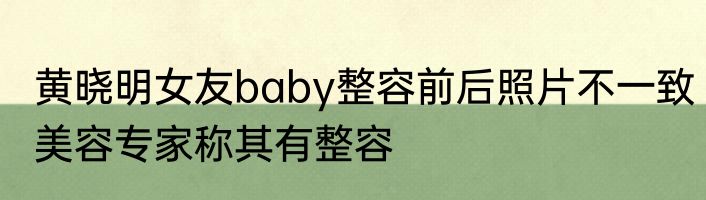 黄晓明女友baby整容前后照片不一致美容专家称其有整容