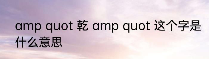 amp quot 乾 amp quot 这个字是什么意思