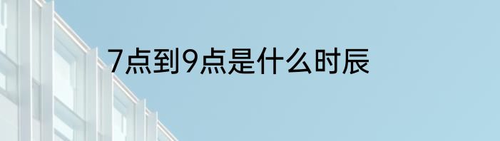 7点到9点是什么时辰