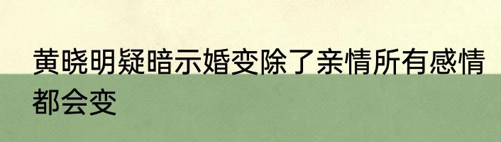 黄晓明疑暗示婚变除了亲情所有感情都会变