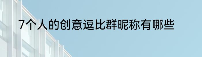 7个人的创意逗比群昵称有哪些