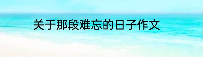 关于那段难忘的日子作文