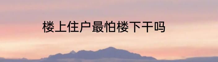 楼上住户最怕楼下干吗