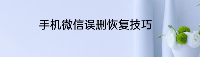 手机微信误删恢复技巧