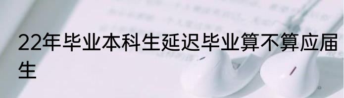 22年毕业本科生延迟毕业算不算应届生