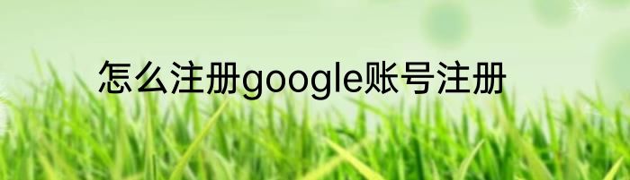 怎么注册google账号注册