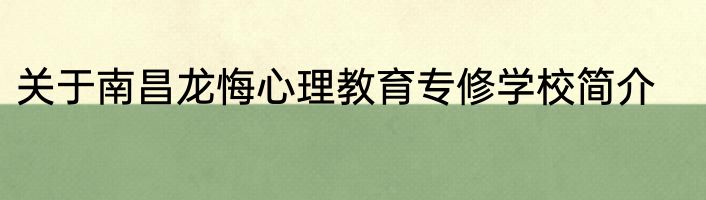 关于南昌龙悔心理教育专修学校简介