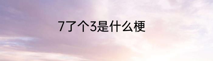 7了个3是什么梗