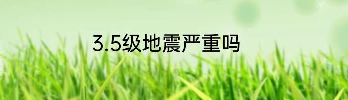 3.5级地震严重吗
