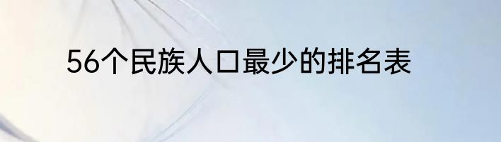 56个民族人口最少的排名表