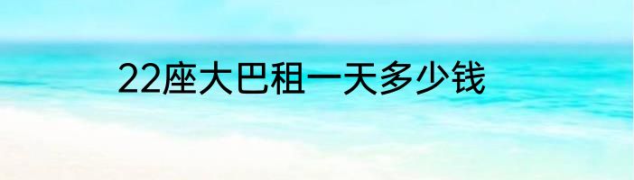 22座大巴租一天多少钱