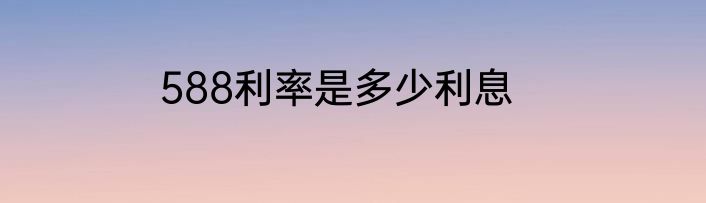 588利率是多少利息