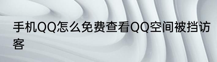 手机QQ怎么免费查看QQ空间被挡访客