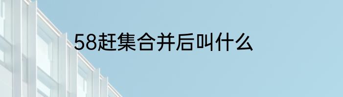 58赶集合并后叫什么