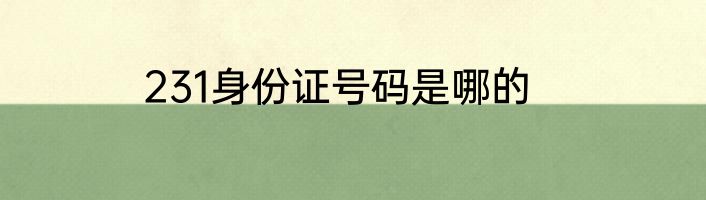 231身份证号码是哪的