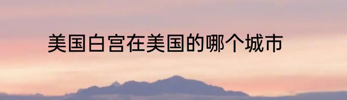美国白宫在美国的哪个城市