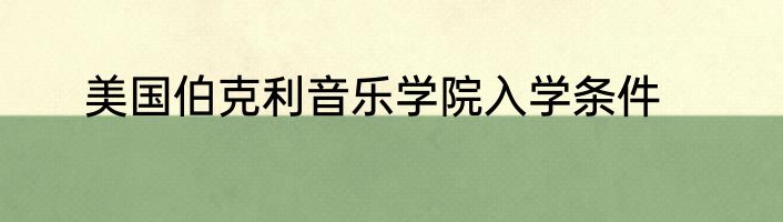 美国伯克利音乐学院入学条件