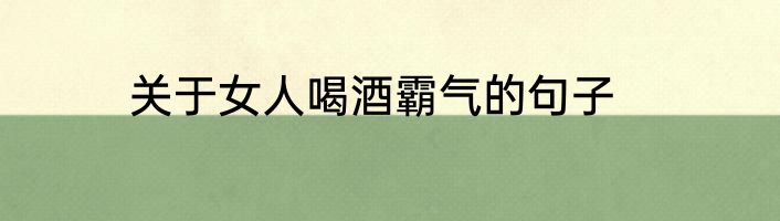 关于女人喝酒霸气的句子