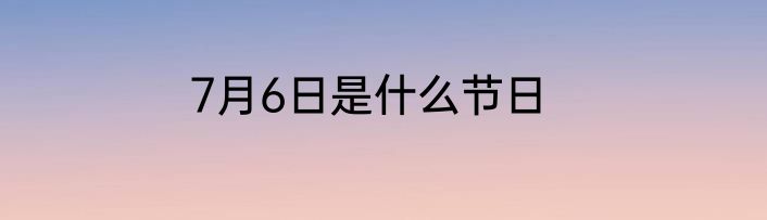 7月6日是什么节日