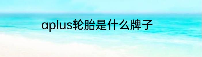 aplus轮胎是什么牌子