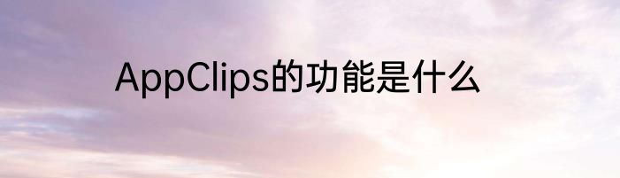 AppClips的功能是什么