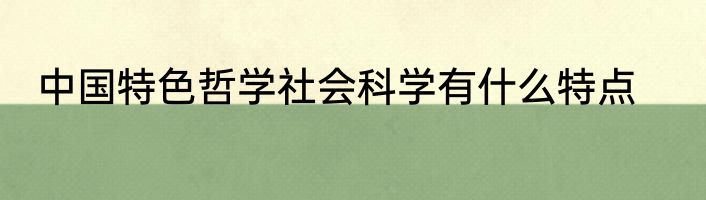 中国特色哲学社会科学有什么特点