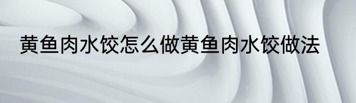 黄鱼肉水饺怎么做黄鱼肉水饺做法