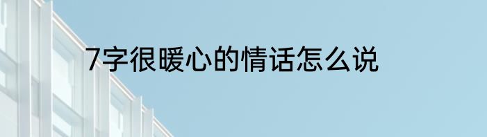 7字很暖心的情话怎么说