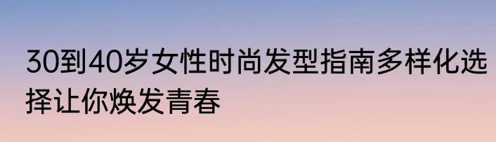 30到40岁女性时尚发型指南多样化选择让你焕发青春