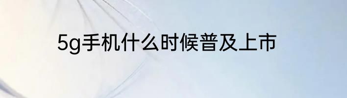 5g手机什么时候普及上市