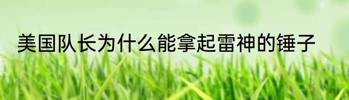 美国队长为什么能拿起雷神的锤子