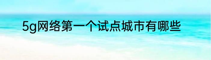 5g网络第一个试点城市有哪些