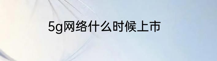 5g网络什么时候上市