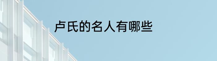 卢氏的名人有哪些