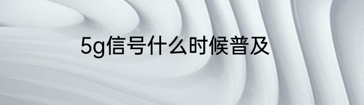 5g信号什么时候普及