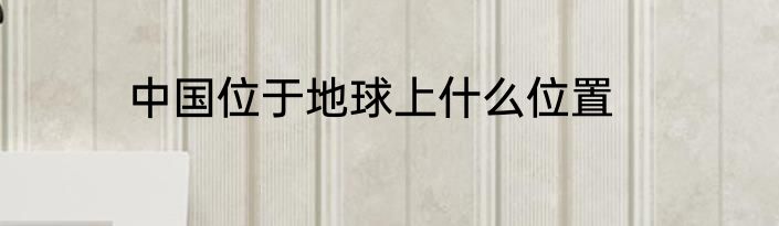 中国位于地球上什么位置