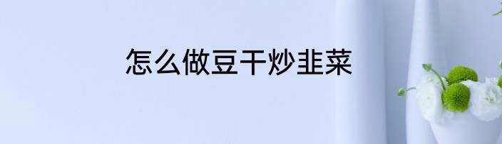 怎么做豆干炒韭菜