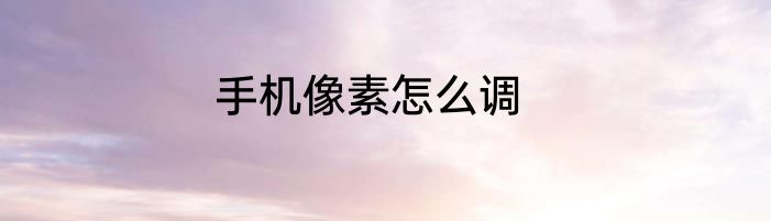 手机像素怎么调