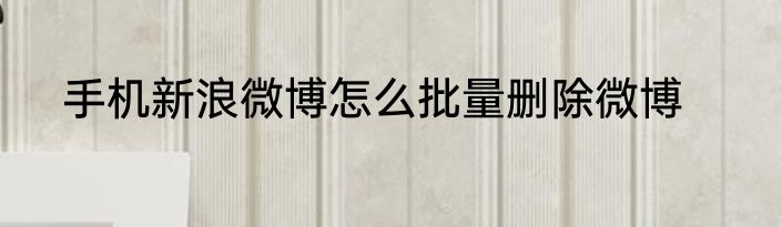 手机新浪微博怎么批量删除微博