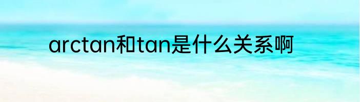 arctan和tan是什么关系啊
