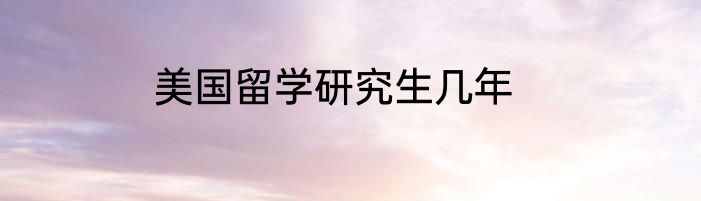 美国留学研究生几年
