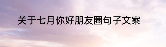 关于七月你好朋友圈句子文案