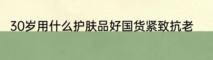 30岁用什么护肤品好国货紧致抗老